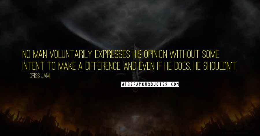 Criss Jami Quotes: No man voluntarily expresses his opinion without some intent to make a difference, and even if he does, he shouldn't.