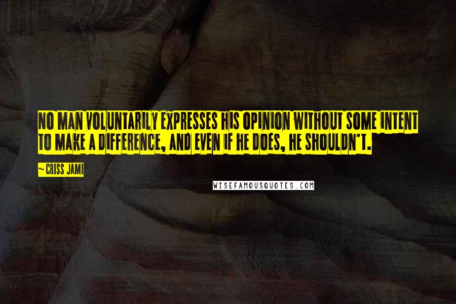 Criss Jami Quotes: No man voluntarily expresses his opinion without some intent to make a difference, and even if he does, he shouldn't.