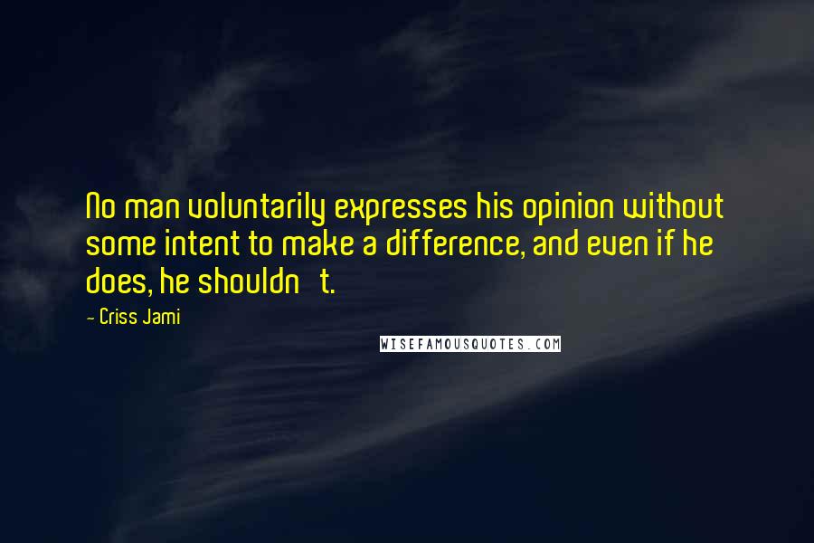 Criss Jami Quotes: No man voluntarily expresses his opinion without some intent to make a difference, and even if he does, he shouldn't.