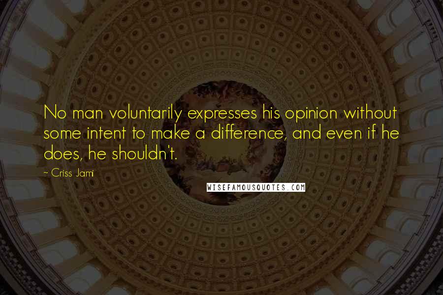 Criss Jami Quotes: No man voluntarily expresses his opinion without some intent to make a difference, and even if he does, he shouldn't.