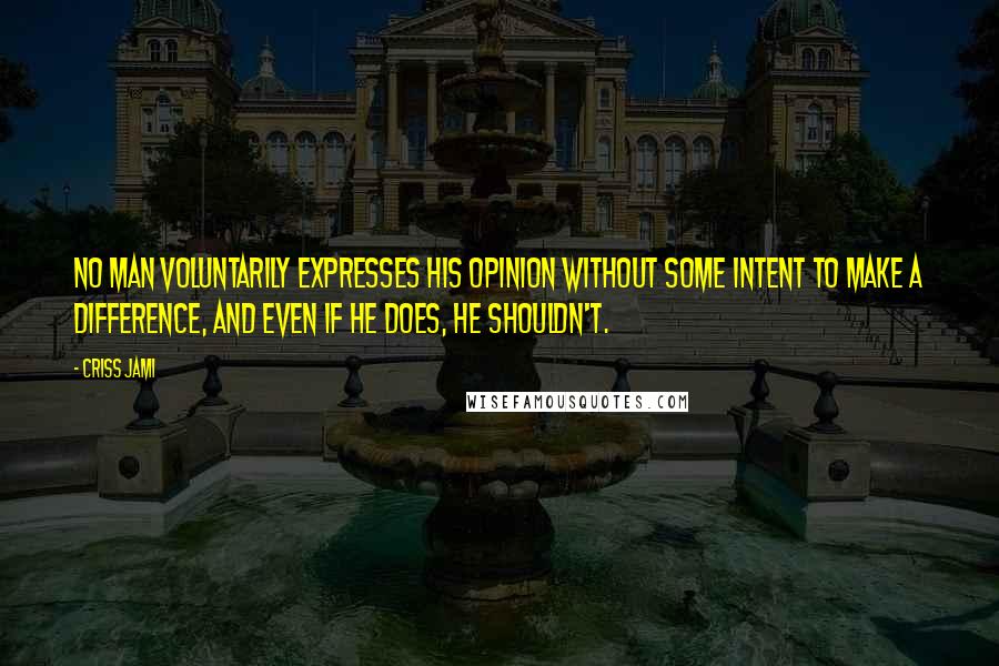 Criss Jami Quotes: No man voluntarily expresses his opinion without some intent to make a difference, and even if he does, he shouldn't.