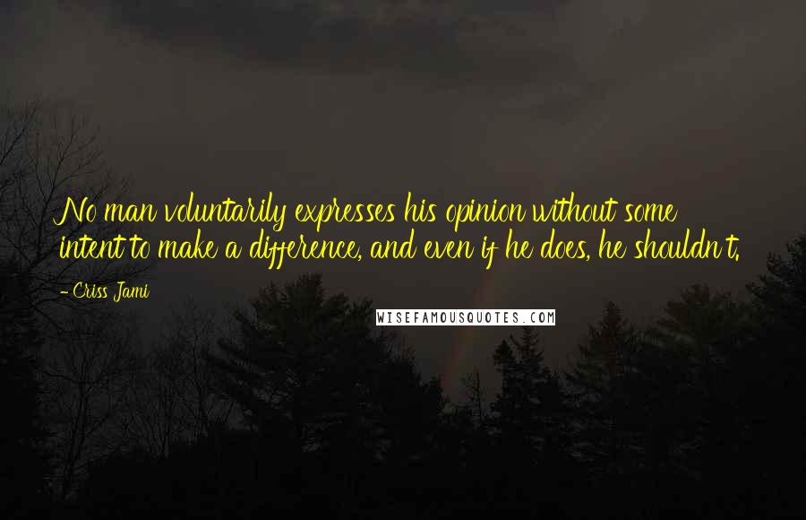 Criss Jami Quotes: No man voluntarily expresses his opinion without some intent to make a difference, and even if he does, he shouldn't.