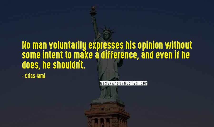 Criss Jami Quotes: No man voluntarily expresses his opinion without some intent to make a difference, and even if he does, he shouldn't.