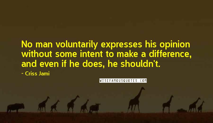 Criss Jami Quotes: No man voluntarily expresses his opinion without some intent to make a difference, and even if he does, he shouldn't.