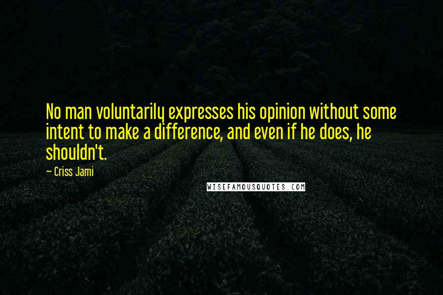 Criss Jami Quotes: No man voluntarily expresses his opinion without some intent to make a difference, and even if he does, he shouldn't.