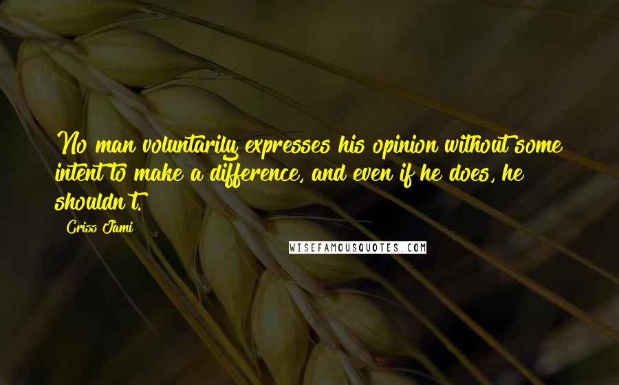 Criss Jami Quotes: No man voluntarily expresses his opinion without some intent to make a difference, and even if he does, he shouldn't.