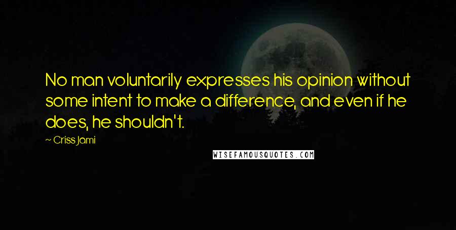 Criss Jami Quotes: No man voluntarily expresses his opinion without some intent to make a difference, and even if he does, he shouldn't.