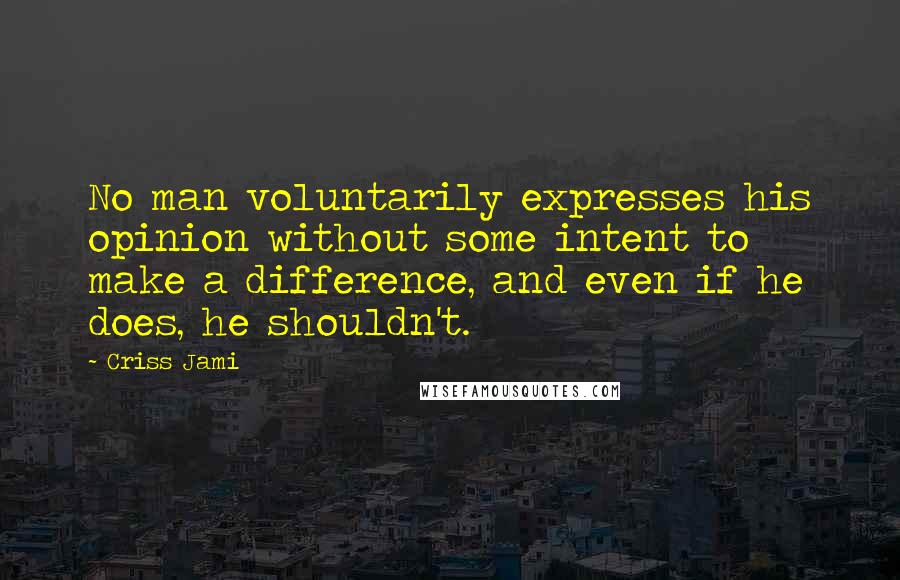 Criss Jami Quotes: No man voluntarily expresses his opinion without some intent to make a difference, and even if he does, he shouldn't.