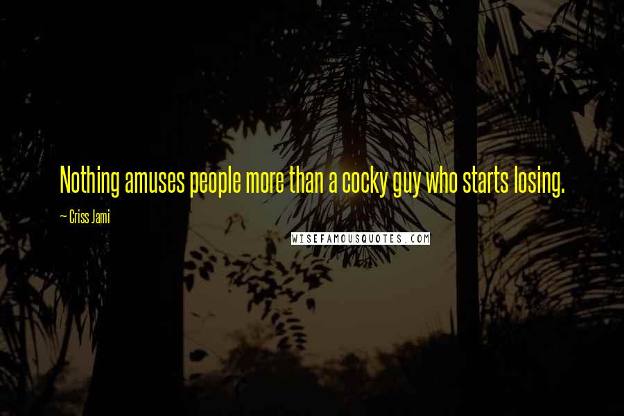Criss Jami Quotes: Nothing amuses people more than a cocky guy who starts losing.