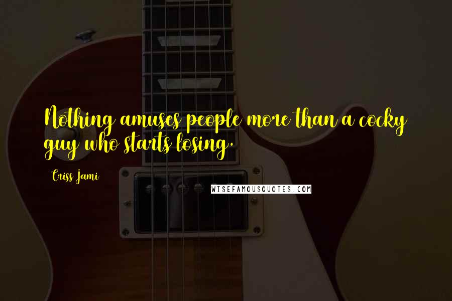 Criss Jami Quotes: Nothing amuses people more than a cocky guy who starts losing.