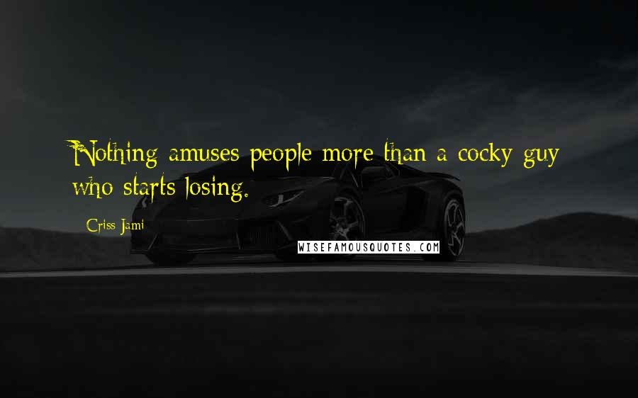 Criss Jami Quotes: Nothing amuses people more than a cocky guy who starts losing.