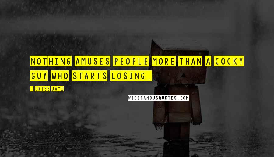 Criss Jami Quotes: Nothing amuses people more than a cocky guy who starts losing.