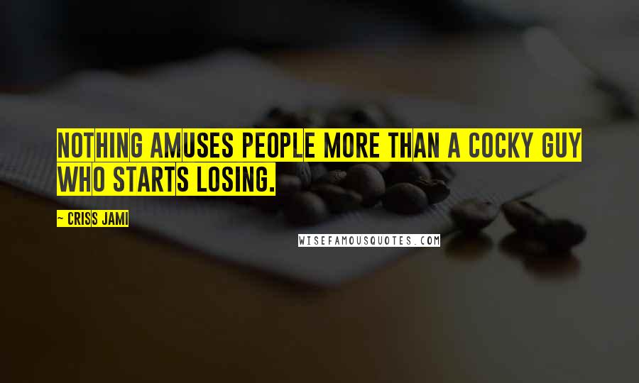 Criss Jami Quotes: Nothing amuses people more than a cocky guy who starts losing.