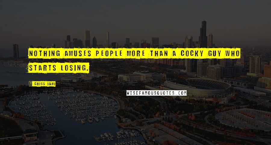 Criss Jami Quotes: Nothing amuses people more than a cocky guy who starts losing.
