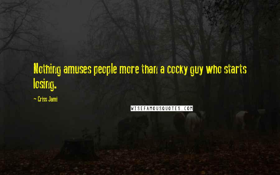 Criss Jami Quotes: Nothing amuses people more than a cocky guy who starts losing.
