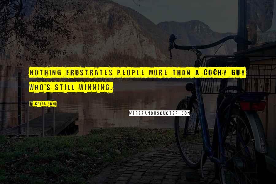 Criss Jami Quotes: Nothing frustrates people more than a cocky guy who's still winning.