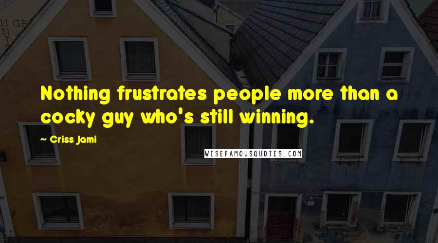 Criss Jami Quotes: Nothing frustrates people more than a cocky guy who's still winning.