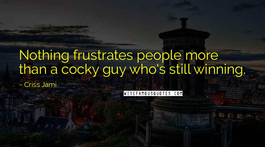 Criss Jami Quotes: Nothing frustrates people more than a cocky guy who's still winning.