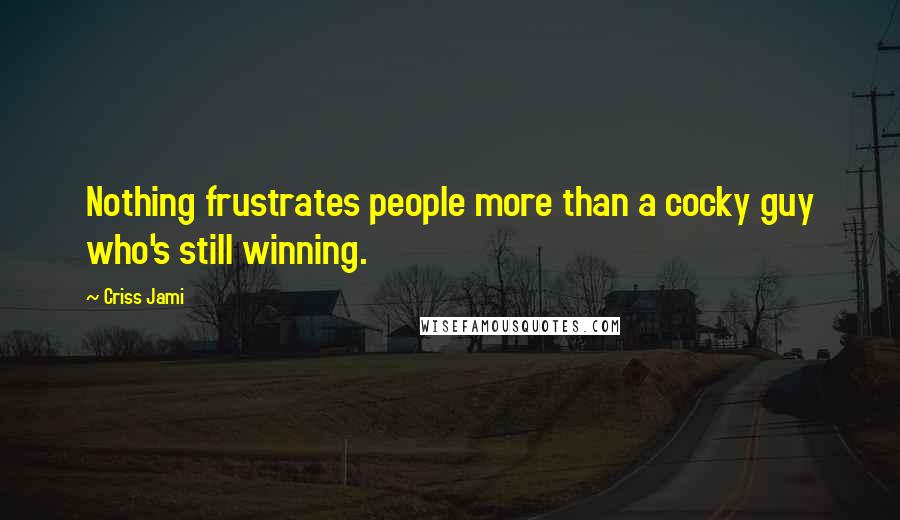 Criss Jami Quotes: Nothing frustrates people more than a cocky guy who's still winning.