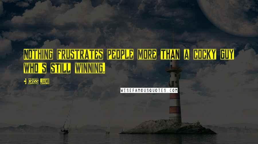 Criss Jami Quotes: Nothing frustrates people more than a cocky guy who's still winning.