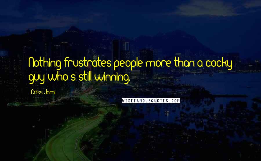 Criss Jami Quotes: Nothing frustrates people more than a cocky guy who's still winning.