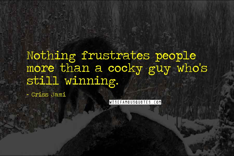 Criss Jami Quotes: Nothing frustrates people more than a cocky guy who's still winning.