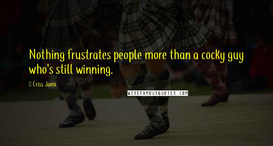 Criss Jami Quotes: Nothing frustrates people more than a cocky guy who's still winning.