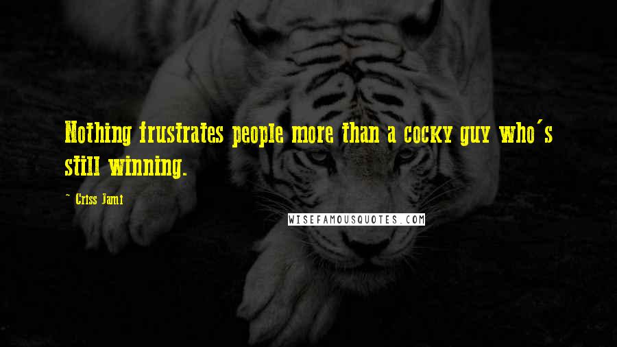 Criss Jami Quotes: Nothing frustrates people more than a cocky guy who's still winning.