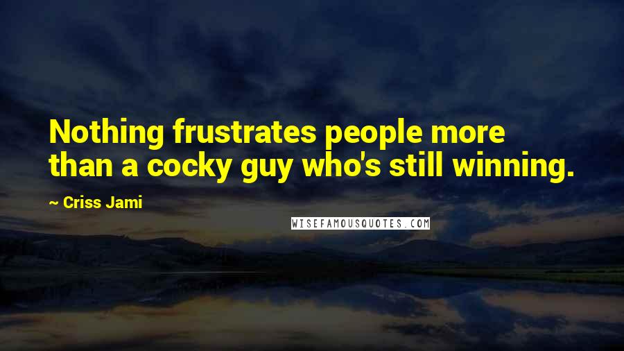 Criss Jami Quotes: Nothing frustrates people more than a cocky guy who's still winning.