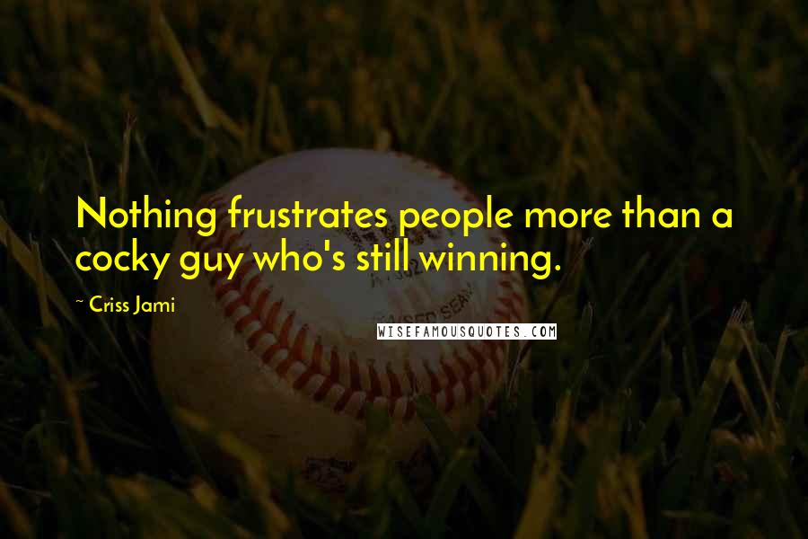 Criss Jami Quotes: Nothing frustrates people more than a cocky guy who's still winning.