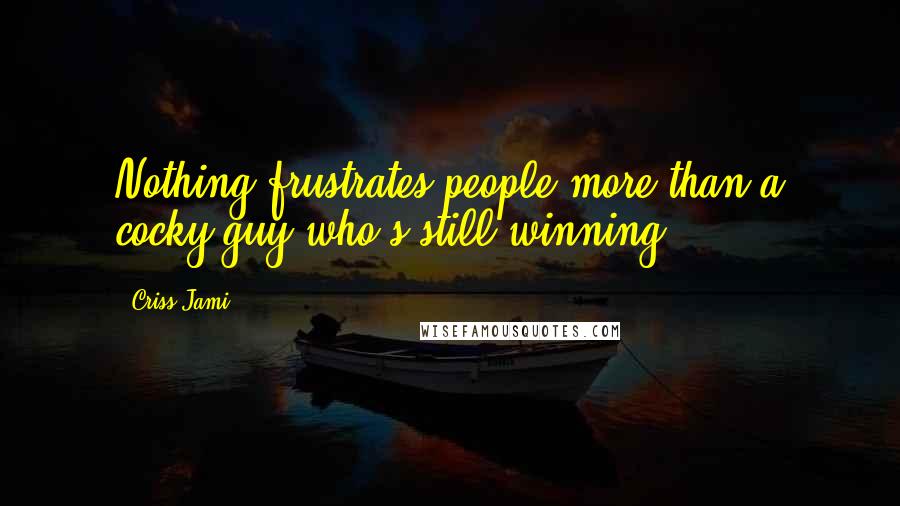 Criss Jami Quotes: Nothing frustrates people more than a cocky guy who's still winning.