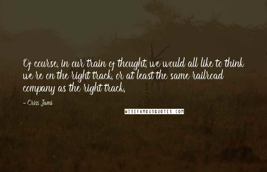 Criss Jami Quotes: Of course, in our train of thought, we would all like to think we're on the right track, or at least the same railroad company as the right track.