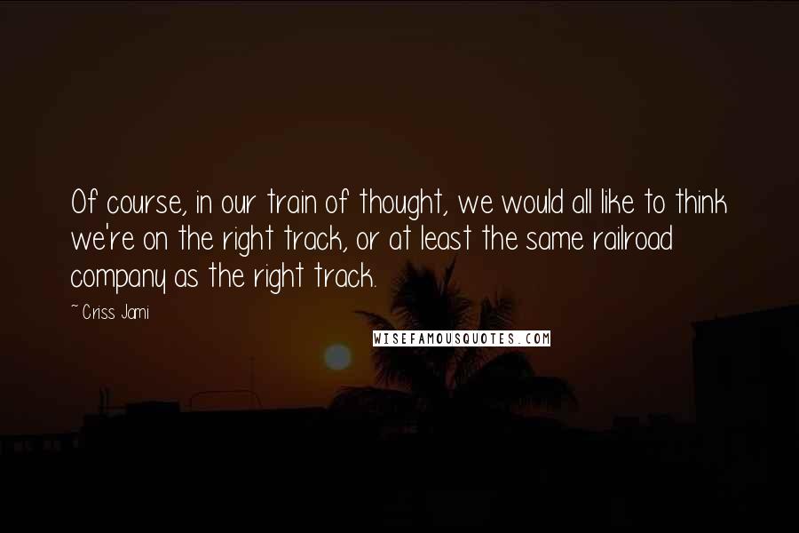 Criss Jami Quotes: Of course, in our train of thought, we would all like to think we're on the right track, or at least the same railroad company as the right track.