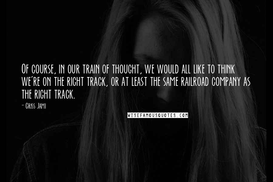 Criss Jami Quotes: Of course, in our train of thought, we would all like to think we're on the right track, or at least the same railroad company as the right track.