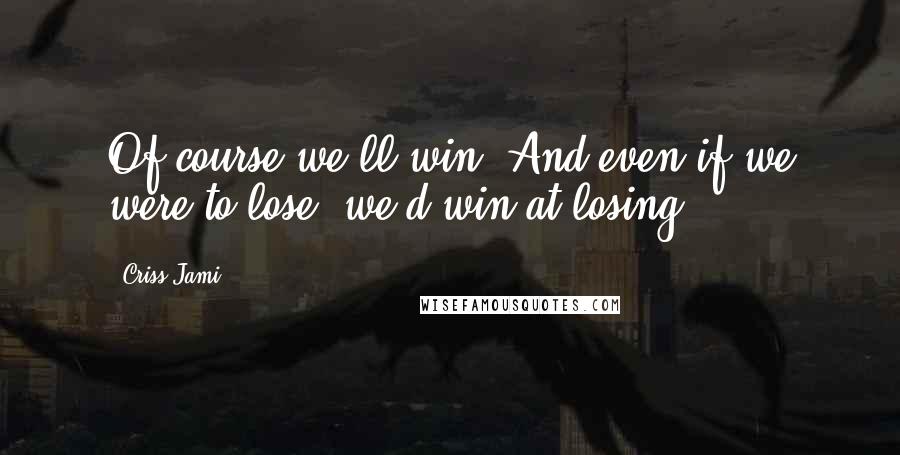 Criss Jami Quotes: Of course we'll win. And even if we were to lose, we'd win at losing.