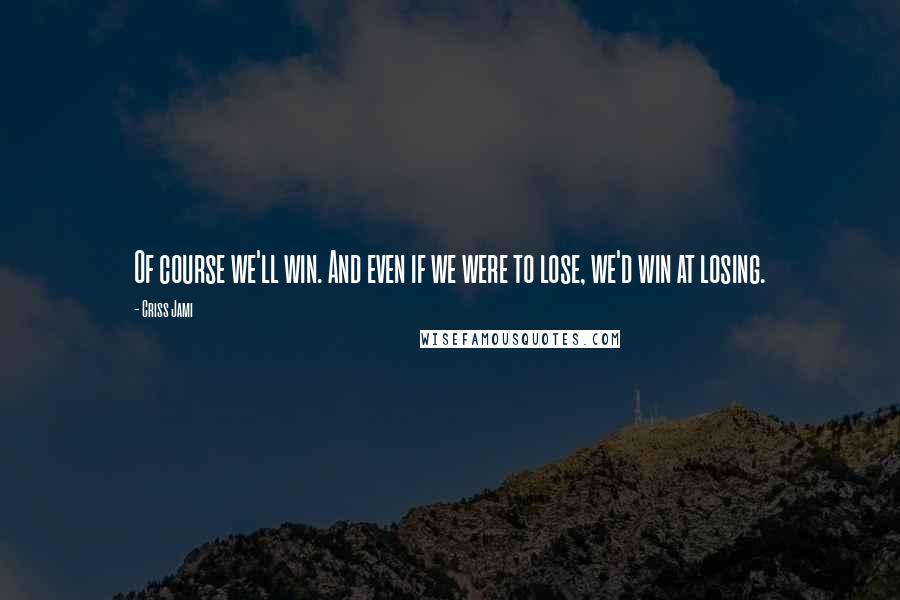 Criss Jami Quotes: Of course we'll win. And even if we were to lose, we'd win at losing.