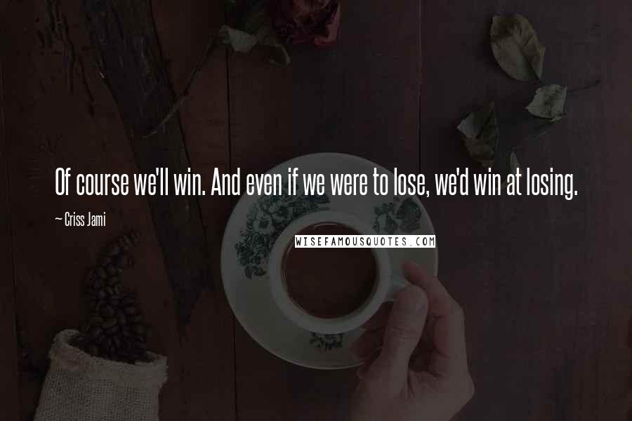 Criss Jami Quotes: Of course we'll win. And even if we were to lose, we'd win at losing.
