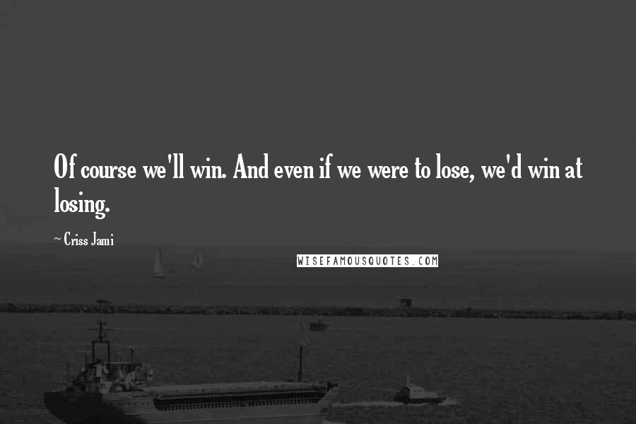 Criss Jami Quotes: Of course we'll win. And even if we were to lose, we'd win at losing.