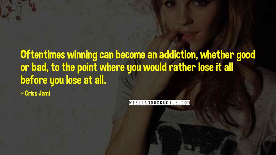 Criss Jami Quotes: Oftentimes winning can become an addiction, whether good or bad, to the point where you would rather lose it all before you lose at all.