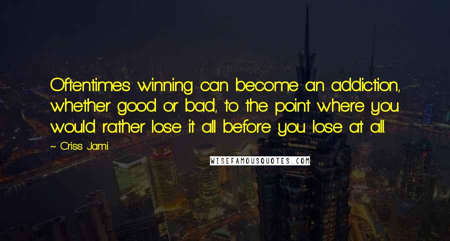 Criss Jami Quotes: Oftentimes winning can become an addiction, whether good or bad, to the point where you would rather lose it all before you lose at all.