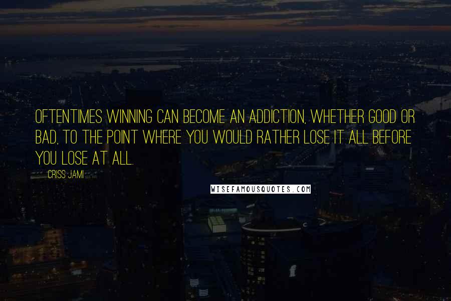 Criss Jami Quotes: Oftentimes winning can become an addiction, whether good or bad, to the point where you would rather lose it all before you lose at all.