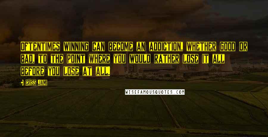 Criss Jami Quotes: Oftentimes winning can become an addiction, whether good or bad, to the point where you would rather lose it all before you lose at all.