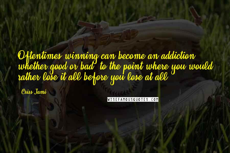 Criss Jami Quotes: Oftentimes winning can become an addiction, whether good or bad, to the point where you would rather lose it all before you lose at all.