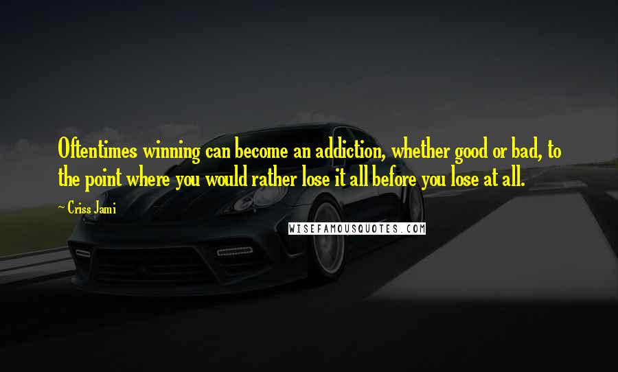 Criss Jami Quotes: Oftentimes winning can become an addiction, whether good or bad, to the point where you would rather lose it all before you lose at all.