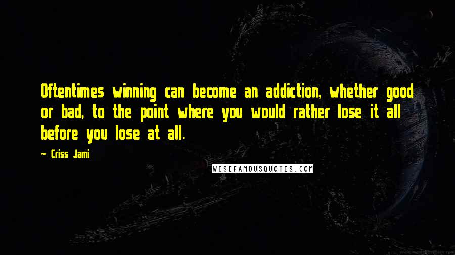 Criss Jami Quotes: Oftentimes winning can become an addiction, whether good or bad, to the point where you would rather lose it all before you lose at all.