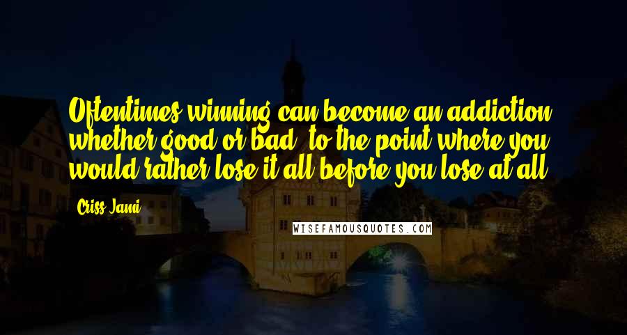 Criss Jami Quotes: Oftentimes winning can become an addiction, whether good or bad, to the point where you would rather lose it all before you lose at all.