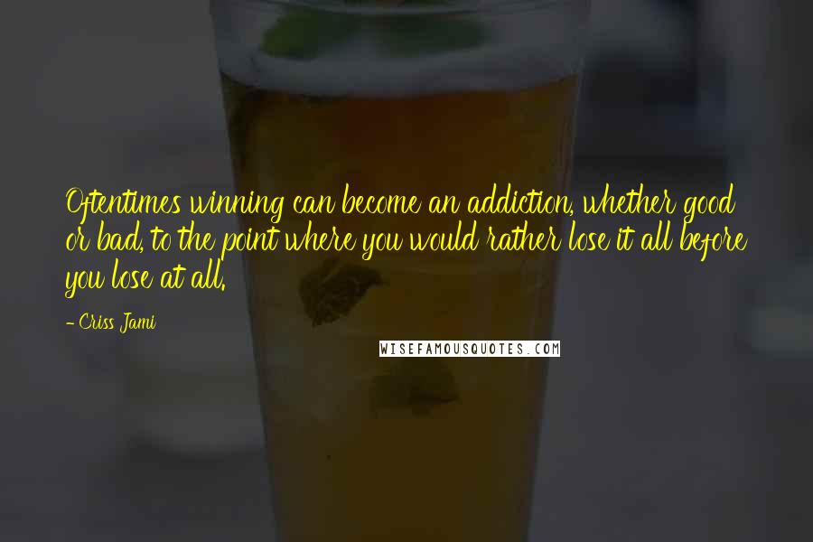 Criss Jami Quotes: Oftentimes winning can become an addiction, whether good or bad, to the point where you would rather lose it all before you lose at all.