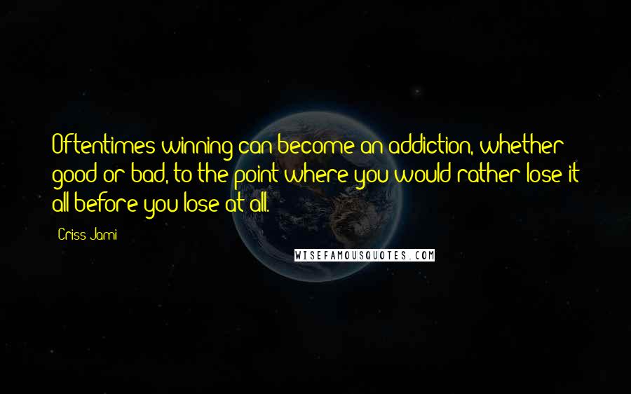 Criss Jami Quotes: Oftentimes winning can become an addiction, whether good or bad, to the point where you would rather lose it all before you lose at all.