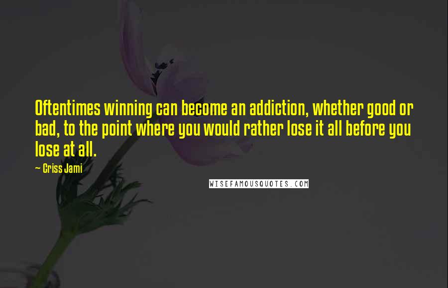 Criss Jami Quotes: Oftentimes winning can become an addiction, whether good or bad, to the point where you would rather lose it all before you lose at all.