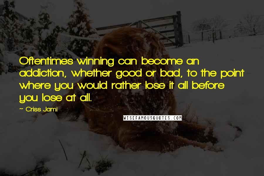 Criss Jami Quotes: Oftentimes winning can become an addiction, whether good or bad, to the point where you would rather lose it all before you lose at all.